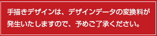 手描きデザインは、デザインデータの変換料が
発生いたしますので、予めご了承ください。