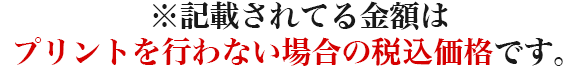 ※記載されている金額はプリントを行わない場合の税込価格です。