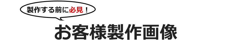 製作する前に必見！お客様製作画像