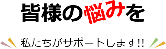 皆様の悩みを私たちがサポートします！