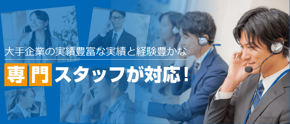 大手企業の実績豊富な実績と経験豊かな専門スタッフが対応！