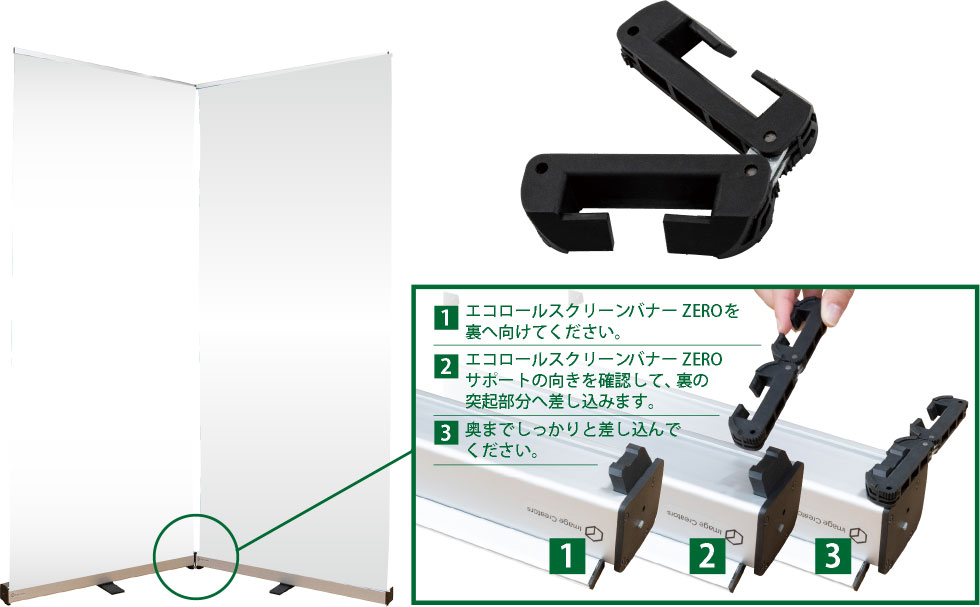 1.エコロールスクリーンバナーZEROを裏へ向けてください。2.エコロールスクリーンバナーZEROサポートの向きを確認して、裏の突起部分へ差し込みます。3.奥までしっかりと差し込んでください。