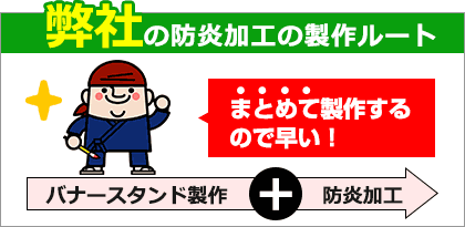 弊社の防炎加工の製作ルート(バナースタンド製作と防炎加工まとめて製作するので早い！)