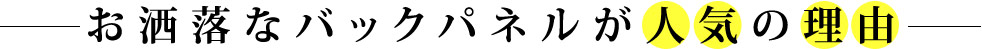 お洒落なバックパネルが人気の理由