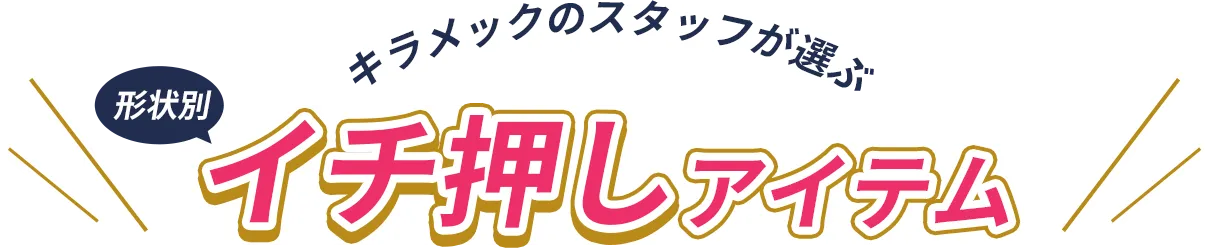 キラメックスタッフが選ぶ形状別イチ押しアイテム