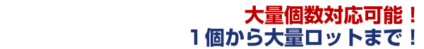 大量個数対応可能！1個から大量ロットまで！