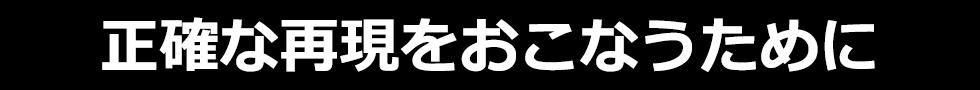 正確な再現をおこなうために