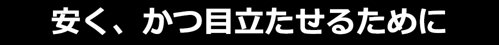 安く、かつ目立たせるために