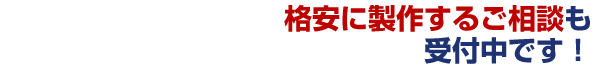 格安に製作するご相談も受付中です！