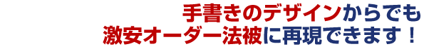 手書きのデザインからでも激安オーダー法被に再現できます！