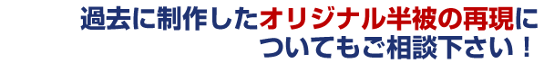 過去に制作したオリジナル法被の再現についてもご相談下さい！