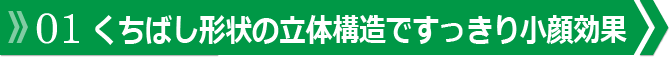 くちばし形状の立体構造ですっきり小顔効果