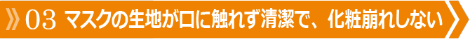 マスクの生地が口に触れず清潔で、化粧崩れしない