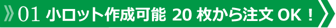 01 小ロット作成可能 20枚から注文OK！