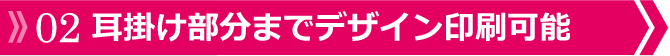 02 耳掛け部分までデザイン印刷可能