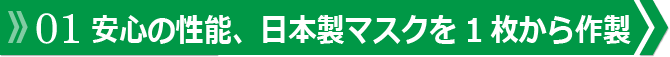01 安心の性能、日本製マスクを1枚から作製