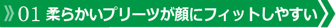 柔らかいプリーツが顔にフィットしやすい