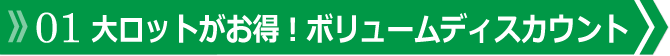 01 大ロットがお得！ボリュームディスカウント