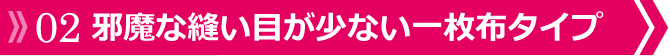 02 邪魔な縫い目が少ない一枚布タイプ