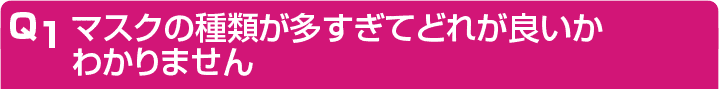 マスクの種類が多すぎてどれが良いかわかりません