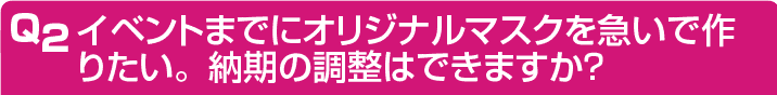 イベントまでにオリジナルマスクを急いで作りたい。納期の調整はできますか？