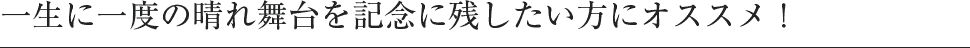 一生に一度の晴れ舞台を記念に残したい方にオススメ！