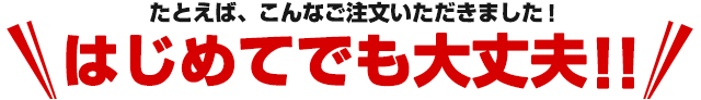 たとえば、こんなご注文いただきました！　はじめてでも大丈夫!!