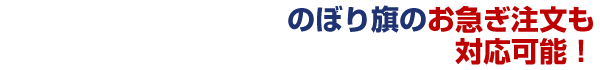 のぼり旗のお急ぎ注文も対応可能！