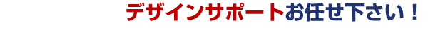 デザインサポートお任せ下さい！