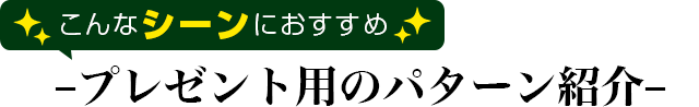 こんなシーンにおすすめ プレゼント用のパターン紹介