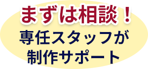 まずは相談!専任スタッフが制作サポート