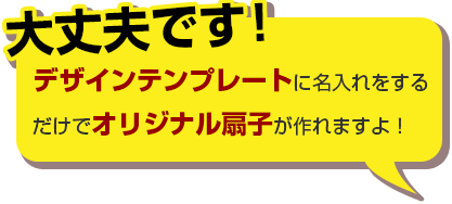 大丈夫です！デザインテンプレートに名入れをするだけでオリジナル扇子が作れますよ！