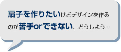 扇子を作りたいけどデザインを作るのが苦手orできない、どうしよう・・・