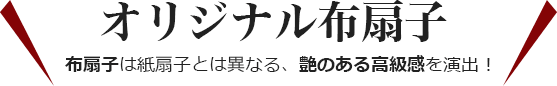 オリジナル布扇子 布扇子は紙扇子とは異なる、艶のある高級感を演出！