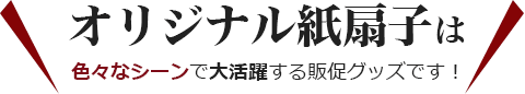 オリジナル紙扇子は色々なシーンで大活躍する販促グッズです！