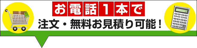 お電話1本で、注文・無料お見積り可能！