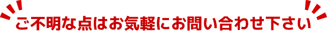 ご不明な点はお気軽にお問い合わせ下さい