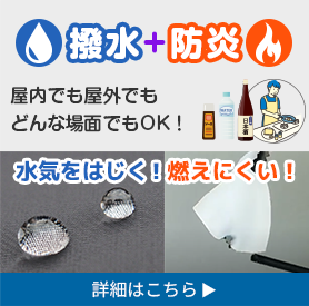 撥水+防炎 屋内でも屋外でも どんな場面でもOK! 水気をはじく! 燃えにくい! 詳細はこちら