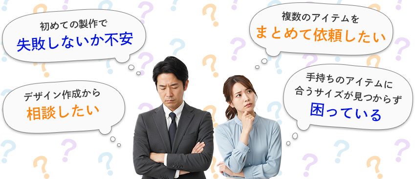 初めての製作で失敗しないか不安 複数のアイテムをまとめて依頼したい デザイン作成から相談したい 手持ちのアイテムに合うサイズが見つからず困っている