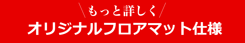 もっと詳しくオリジナルフロアマット仕様