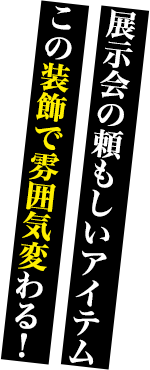 展示会の頼もしいアイテムこの装飾で雰囲気変わる！